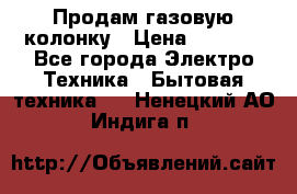 Продам газовую колонку › Цена ­ 3 000 - Все города Электро-Техника » Бытовая техника   . Ненецкий АО,Индига п.